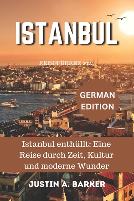 Istanbul Reisef?hrer 2024: Istanbul enth?llt: Eine Reise durch Zeit, Kultur und moderne Wunder - Barker, Justin A