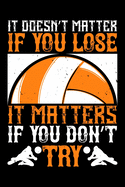 It Doesn't Matter If You Lose It Matters If You Don't Try: Best volleyball quote journal notebook for multiple purpose like writing notes, plans and ideas. Best volleyball composition notebook for volleyball lover. (Volleyball Journal Notebook)