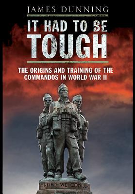 It Had to be Tough: The Origins and Training of the Commandos in World War II - Dunning, James