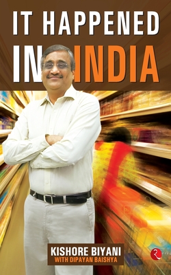It Happened in India: The Story of Pantaloons, Big Bazaar, Central and the Great Indian Consumer - Kishore, Biyani