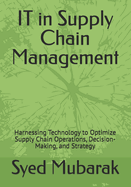 IT in Supply Chain Management: Harnessing Technology to Optimize Supply Chain Operations, Decision-Making, and Strategy