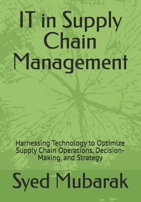 IT in Supply Chain Management: Harnessing Technology to Optimize Supply Chain Operations, Decision-Making, and Strategy - Mubarak, Syed