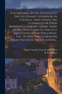 It is Ordered, by His Excellency the Lieutenant Governor, in Council, That Unless the Claimants or Their Representatives, Do Assert Their Respective Claims to the Lots Mentioned in the Following List, Within Twelve Months From This Date the Locations...