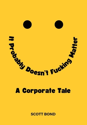 It Probably Doesn't Fucking Matter: A Corporate Tale of Working Under Stress, in Toxic Environments, and for Ineffective Leaders - Bond, Scott