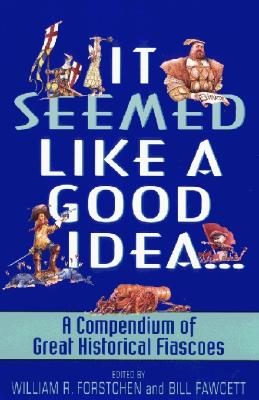 It Seemed Like a Good Idea...: A Compendium of Great Historical Fiascoes - Forstchen, William R, and Fawcett, Bill