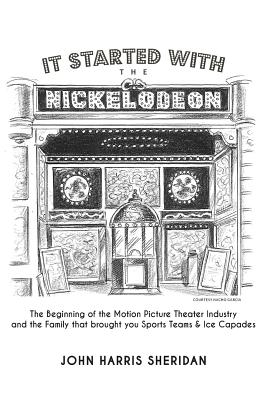 It Started With the Nickelodeon: The Beginning of the Motion Picture Theater Industry and the Family that brought you Sports & Ice Capades - Sheridan, John Harris
