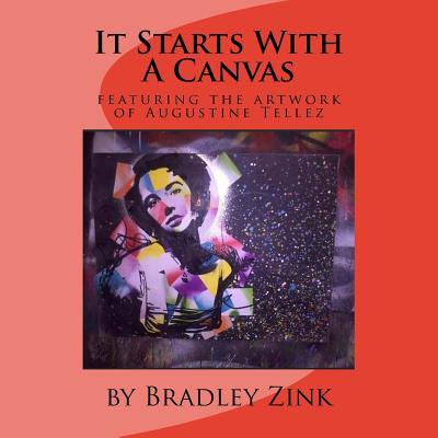 It Starts With A Canvas: featuring the artwork of Augustine Tellez - Zink, Bradley
