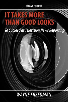 It Takes More Than Good Looks: To Succeed at Television News Reporting - Freedman, Wayne