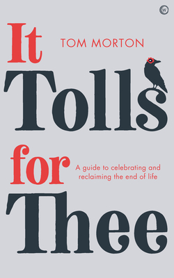 It Tolls for Thee: A Guide to Celebrating and Reclaiming the End of Life - Morton, Tom