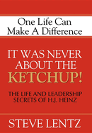 It Was Never about the Ketchup!: The Life and Leadership Secrets of H. J. Heinz