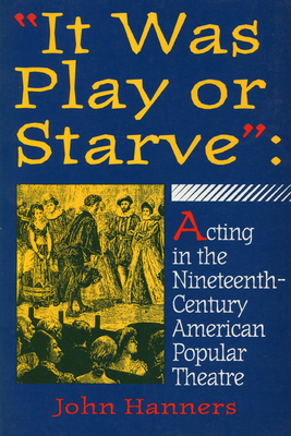 "It Was Play or Starve": Acting in the Nineteenth-Century American Popular Theatre - Hanners, John