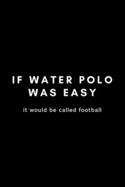It Water Polo Was Easy It Would Be Called Football: Funny Notebook Gift Idea For Waterpolo Player Training - 120 Pages (6" x 9") Hilarious Gag Present