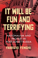 It Will Be Fun and Terrifying: Nationalism and Protest in Post-Soviet Russia Volume 1