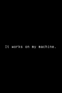 It Works On My Machine: Funny Developer Notebook Gift Idea For Programmer - 120 Pages (6" x 9") Hilarious Gag Present