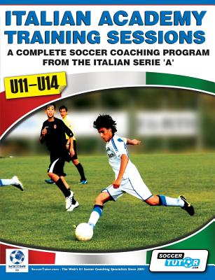 Italian Academy Training Sessions for U11-U14 - A Complete Soccer Coaching Program - Mazzantini, Mirko, and Bombardieri, Simone, and SoccerTutor.com Ltd (Editor)