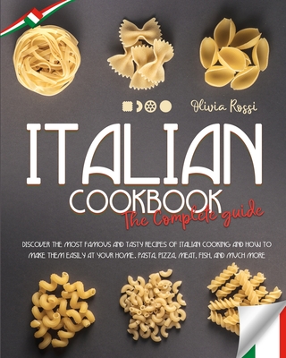 Italian Cookbook The Complete Guide: Discover the Most Famous and Tasty Recipes of Italian Cooking and how to Make them Easily at your Home. Pasta, Pizza, Meat, Fish, and Much More. - Rossi, Olivia