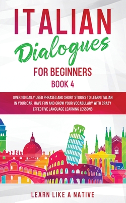 Italian Dialogues for Beginners Book 4: Over 100 Daily Used Phrases and Short Stories to Learn Italian in Your Car. Have Fun and Grow Your Vocabulary with Crazy Effective Language Learning Lessons - Learn Like a Native
