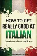 Italian: How to Get Really Good at Italian: Learn Italian to Fluency and Beyond (2nd Edition)