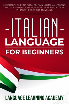 Italian Language for Beginners: Language Learning Book Containing Italian Lessons. Includes a Useful Section with the Most Common Phrases Needed for Traveling. - Language Learning Academy
