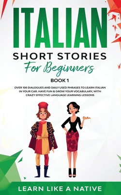 Italian Short Stories for Beginners Book 1: Over 100 Dialogues and Daily Used Phrases to Learn Italian in Your Car. Have Fun & Grow Your Vocabulary, with Crazy Effective Language Learning Lessons - Learn Like a Native