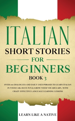 Italian Short Stories for Beginners Book 3: Over 100 Dialogues and Daily Used Phrases to Learn Italian in Your Car. Have Fun & Grow Your Vocabulary, with Crazy Effective Language Learning Lessons - Learn Like a Native