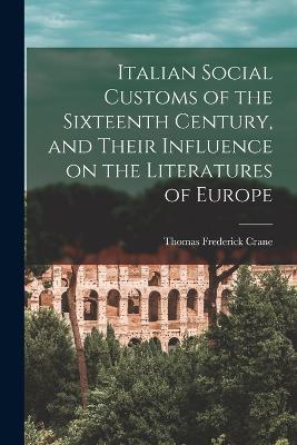 Italian Social Customs of the Sixteenth Century, and Their Influence on the Literatures of Europe - Crane, Thomas Frederick