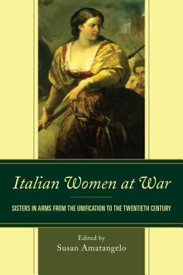 Italian Women at War: Sisters in Arms from the Unification to the Twentieth Century - Amatangelo, Susan (Editor), and Benini, Stefania (Contributions by), and Bouchard, Norma (Contributions by)