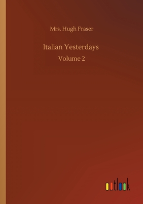 Italian Yesterdays: Volume 2 - Fraser, Hugh, Mrs.