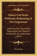Italien Und Seine Politische Bedeutung in Der Gegenwart: Ubersicht Der Geschichte, Geographie Und Statistik Italiens Bis Zur Gegenwart (1859)