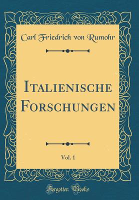 Italienische Forschungen, Vol. 1 (Classic Reprint) - Rumohr, Carl Friedrich Von