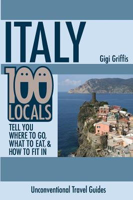 Italy: 100 Locals Tell You Where to Go, What to Eat, and How to Fit In - Griffis, Gigi