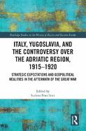 Italy, Yugoslavia, and the Controversy Over the Adriatic Region, 1915-1920: Strategic Expectations and Geopolitical Realities in the Aftermath of the Great War