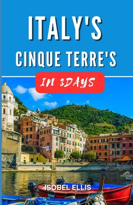 Italy's Cinque Terre in Three Days: 3 Days in Cinque Terre's Colorful Villages - Ellis, Isobel