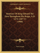 Itinerary of King Edward the First Throughout His Reign, A.D. 1272-1307 V1 (1900)