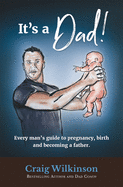 It's a Dad!: Every Man's Guide to Pregnancy, Childbirth and Becoming a Father