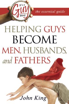 It's a Guy Thing: The Essential Guide: Helping Guys Become Men, Husbands, and Fathers - King, John, Professor