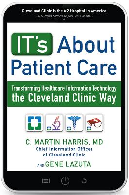 IT's About Patient Care: Transforming Healthcare Information Technology the Cleveland Clinic Way - Harris, C., and Lazuta, Gene