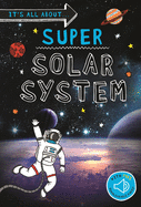 It's All About... Super Solar System: Everything You Want to Know about Our Solar System in One Amazing Book