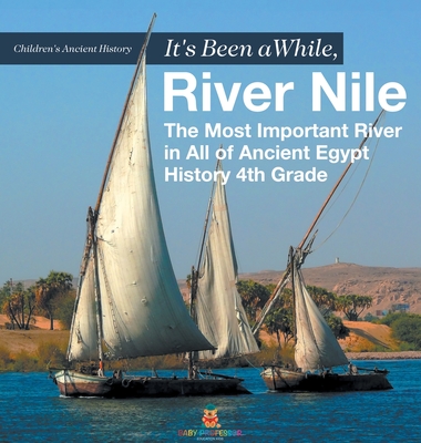 It's Been A While, River Nile: The Most Important River in All of Ancient Egypt - History 4th Grade Children's Ancient History - Baby Professor