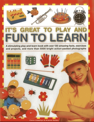 It's Great to Play and Fun to Learn: A Stimulating Play-and-learn Book with Over 130 Amazing Facts, Exercises and Projects, and More Than 5000 Bright Action-packed Photographs - Llewellyn, Claire, and Holden, Arianne