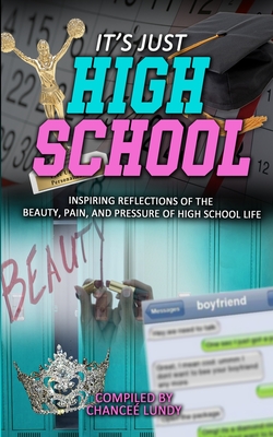 It's Just High School: Inspiring Reflections of the Beauty, Pain and Pressure of High School Life - Lundy, Chancee (Compiled by)