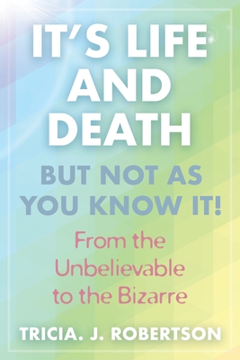 "It's Life And Death, But Not As You Know It!: From the Unbelievable to the Bizarre " - Robertson, Tricia J