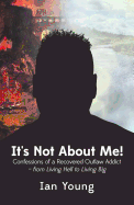 It's Not about Me!: Confessions of a Recovered Outlaw Addict - From Living Hell to Living Big