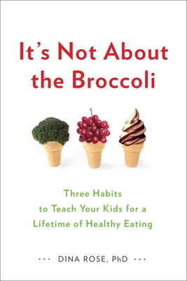 It's Not about the Broccoli: Three Habits to Teach Your Kids for a Lifetime of Healthy Eating - Rose, Dina