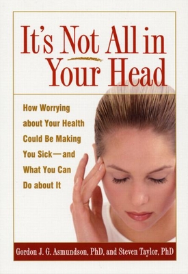 It's Not All in Your Head: How Worrying about Your Health Could Be Making You Sick--And What You Can Do about It - Asmundson, Gordon J G, PhD, and Taylor, Steven, PhD