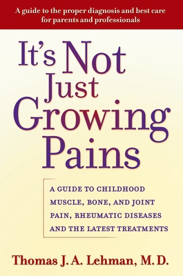 It's Not Just Growing Pains: A Guide to Childhood Muscle, Bone, and Joint Pain, Rheumatic Diseases, and the Latest Treatments - Lehman, Thomas J a