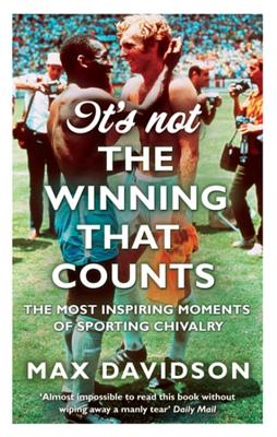 It's Not the Winning That Counts: The Most Inspiring Moments of Sporting Chivalry - Davidson, Max