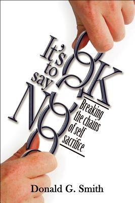 It's Ok to Say No: Breaking the Chains of Self-Sacrifice - Newman, Susan, PhD, and Smith, Donald G