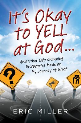 It's Okay to Yell at God...: And Other Life Changing Discoveries Made on My Journey of Grief - Miller, Eric