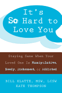 It's So Hard to Love You: Staying Sane When Your Loved One Is Manipulative, Needy, Dishonest, or Addicted
